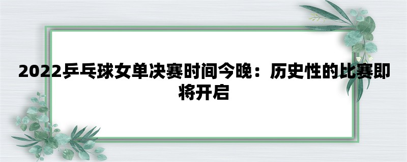 2022乒乓球女单决赛时间今晚：历史性的比赛即将开启