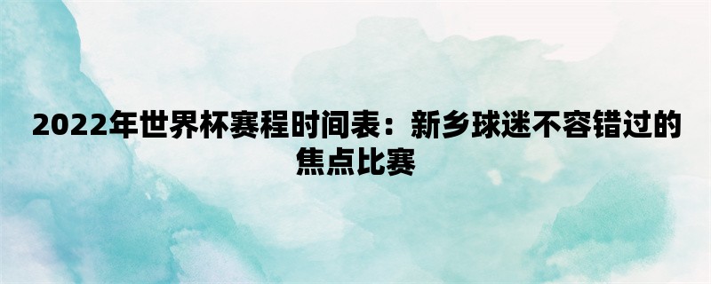 2022年世界杯赛程时间表：新乡球迷不容错过的焦点比赛