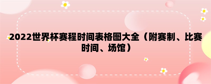 2022世界杯赛程时间表格图大全（附赛制、比赛时间、场馆）