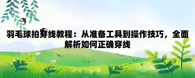 羽毛球拍穿线教程：从准备工具到操作技巧，全面解析如何正确穿线