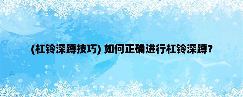 (杠铃深蹲技巧) 如何正确进行杠铃深蹲？