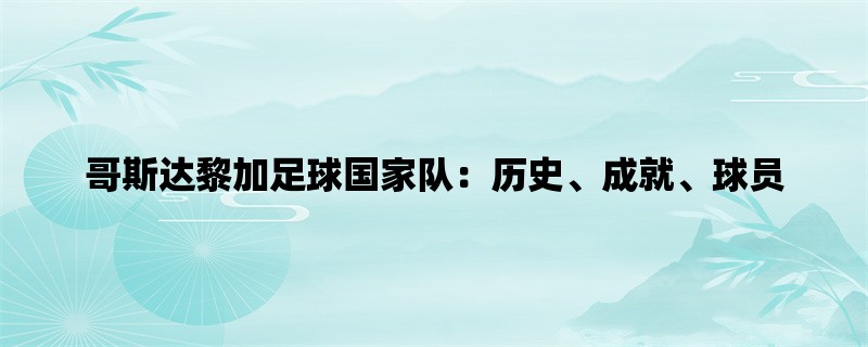 哥斯达黎加足球国家队：历史、成就、球员