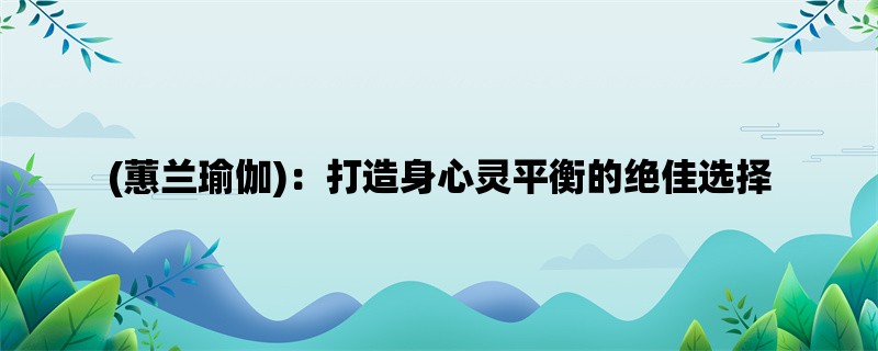 (蕙兰瑜伽)：打造身心灵平衡的绝佳选择