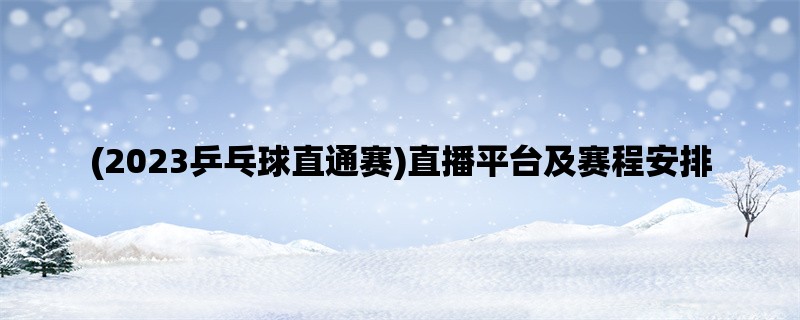 (2023乒乓球直通赛)直播平台及赛程安排