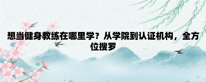 想当健身教练在哪里学？从学院到认证机构，全方位搜罗