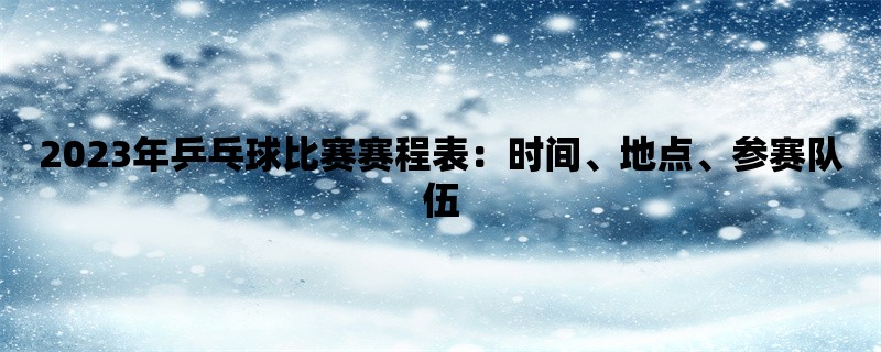 2023年乒乓球比赛赛程表：时间、地点、参赛队伍