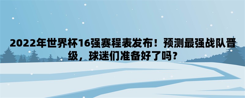 2022年世界杯16强赛程表发布！预测最强战队晋级，球迷们准备好了吗？