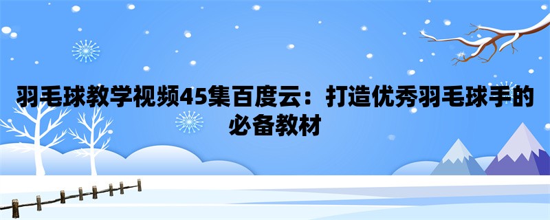 羽毛球教学视频45集百度云：打造优秀羽毛球手的必备教材