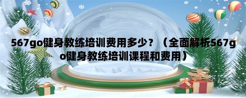 567go健身教练培训费用多少？（全面解析567go健身教练培训课程和费用）