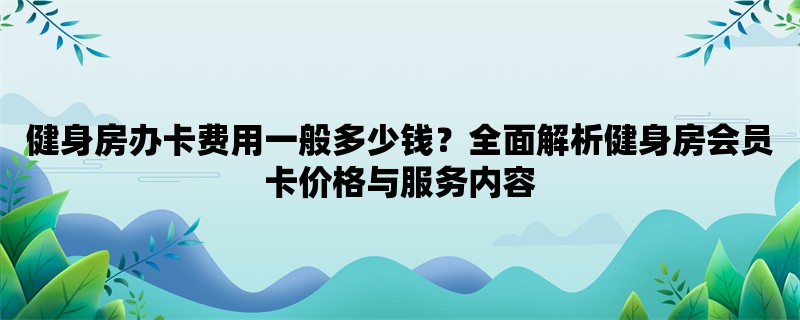 健身房办卡费用一般多少钱？全面解析健身房会员卡价格与服务内容