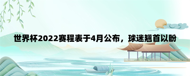 世界杯2022赛程表于4月公布，球迷翘首以盼