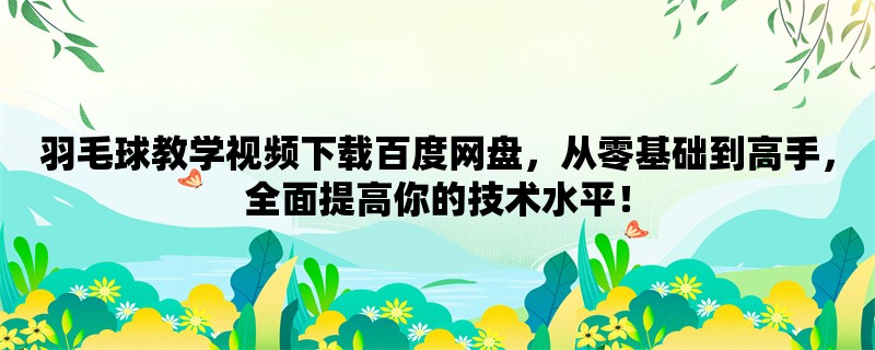 羽毛球教学视频下载百度网盘，从零基础到高手，全面提高你的技术水平！