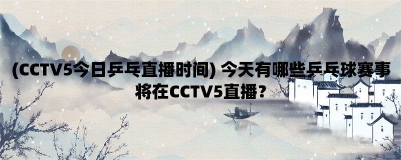 (CCTV5今日乒乓直播时间) 今天有哪些乒乓球赛事将在CCTV5直播？