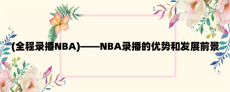 (全程录播NBA)，NBA录播的优势和发展前景