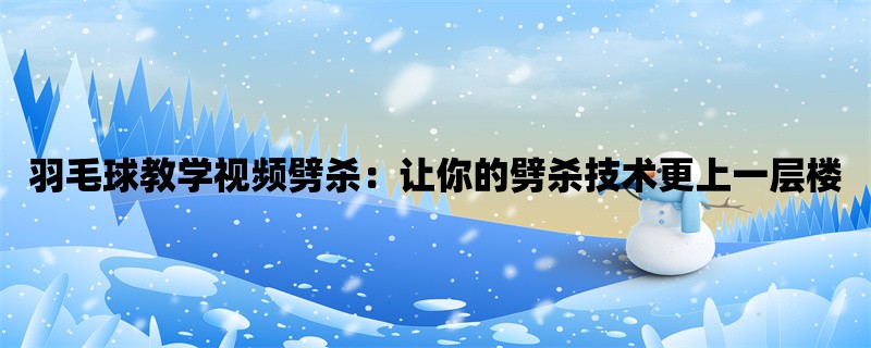 羽毛球教学视频劈杀：让你的劈杀技术更上一层楼