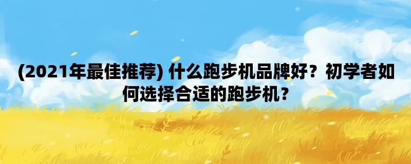 (2021年最佳推荐) 什么跑步机品牌好？初学者如何选择合适的跑步机？