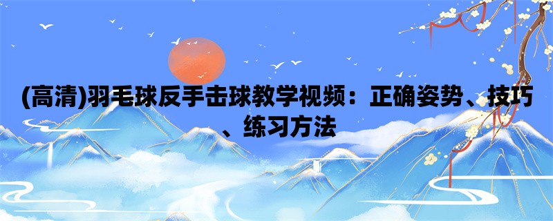 (高清)羽毛球反手击球教学视频：正确姿势、技巧、练习方法