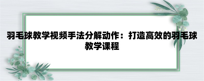 羽毛球教学视频手法分解动作：打造高效的羽毛球教学课程