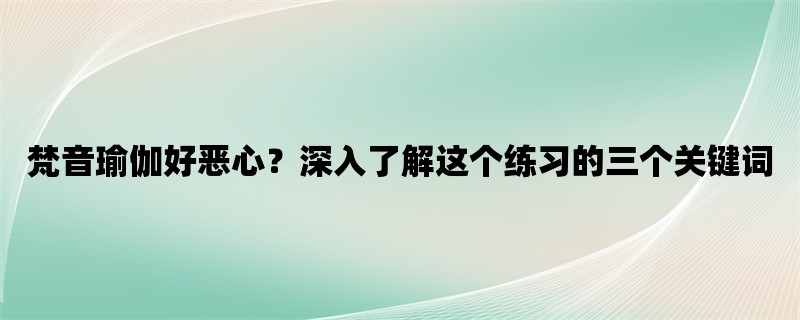 梵音瑜伽好恶心？深入了解这个练习的三个关键词