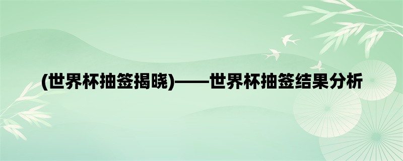 (世界杯抽签揭晓)，世界杯抽签结果分析