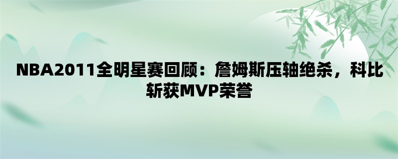 NBA2011全明星赛回顾：詹姆斯压轴绝杀，科比斩获MVP荣誉