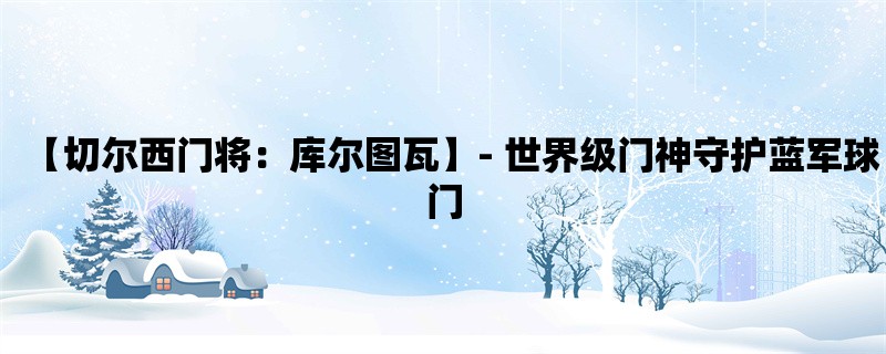 【切尔西门将：库尔图瓦】- 世界级门神守护蓝军球门