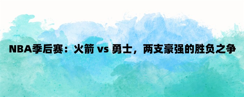 NBA季后赛：火箭 vs 勇士，两支豪强的胜负之争