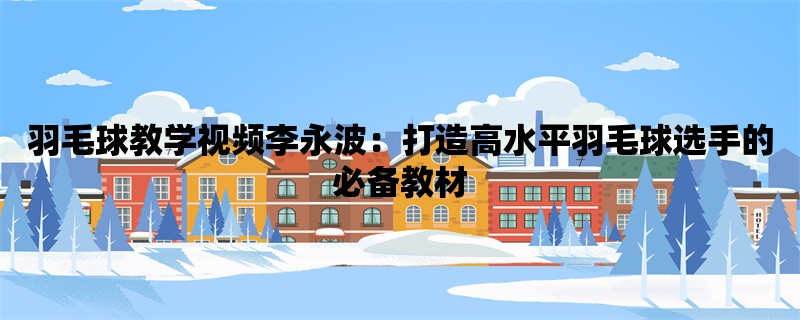 羽毛球教学视频李永波：打造高水平羽毛球选手的必备教材