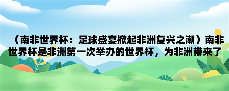 （南非世界杯：足球盛宴掀起非洲复兴之潮）南非世界杯是非洲第一次举办的世界杯，为非洲带来了历史性的机遇。在这个盛大的体育盛会中，足球、非洲和复兴成为了人们广泛讨论的话题。