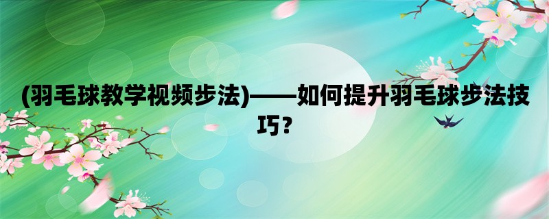 (羽毛球教学视频步法)，如何提升羽毛球步法技巧？