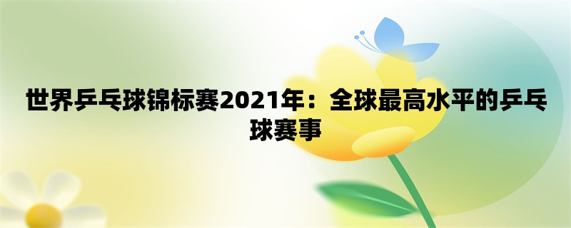 世界乒乓球锦标赛2021年：全球最高水平的乒乓球赛事