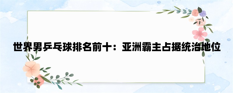 世界男乒乓球排名前十：亚洲霸主占据统治地位