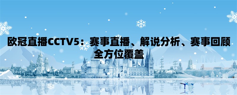 欧冠直播CCTV5：赛事直播、解说分析、赛事回顾全方位覆盖