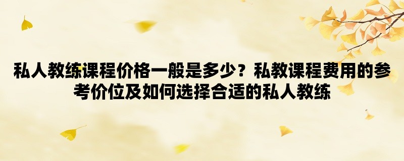 私人教练课程价格一般是多少？私教课程费用的参考价位及如何选择合适的私人教练