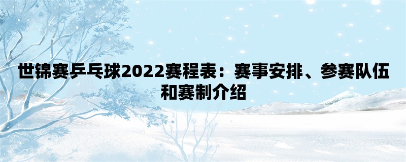 世锦赛乒乓球2022赛程表：赛事安排、参赛队伍和赛制介绍