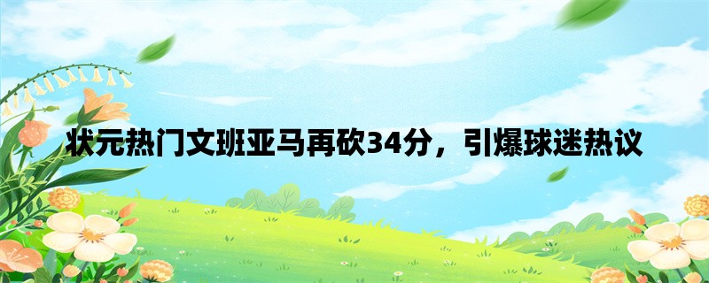 状元热门文班亚马再砍34分，引爆球迷热议