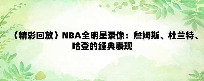 （精彩回放）NBA全明星录像：詹姆斯、杜兰特、哈登的经典表现