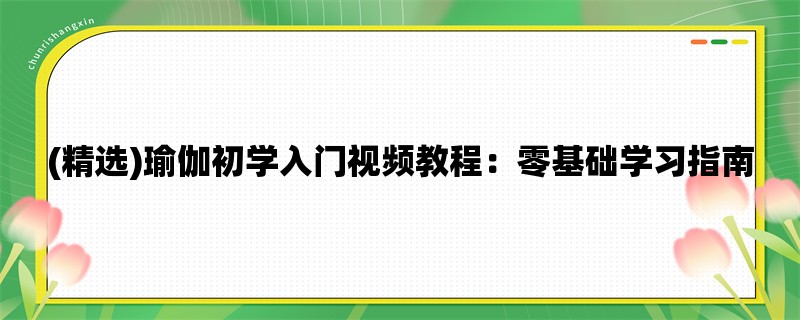 (精选)瑜伽初学入门视频教程：零基础学习指南