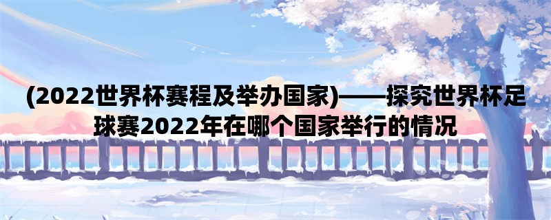 (2022世界杯赛程及举办国家)，探究世界杯足球赛2022年在哪个国家举行的情况