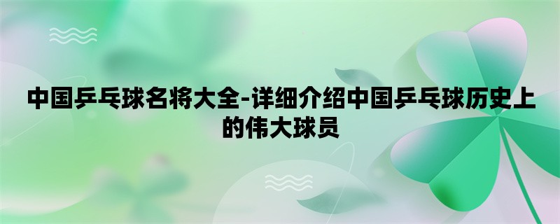 中国乒乓球名将大全-详细介绍中国乒乓球历史上的伟大球员