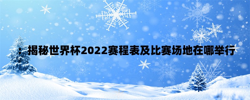 ：揭秘世界杯2022赛程表及比赛场地在哪举行