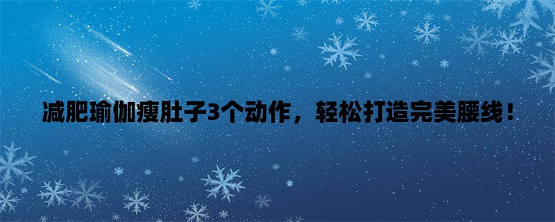 减肥瑜伽瘦肚子3个动作，轻松打造完美腰线！