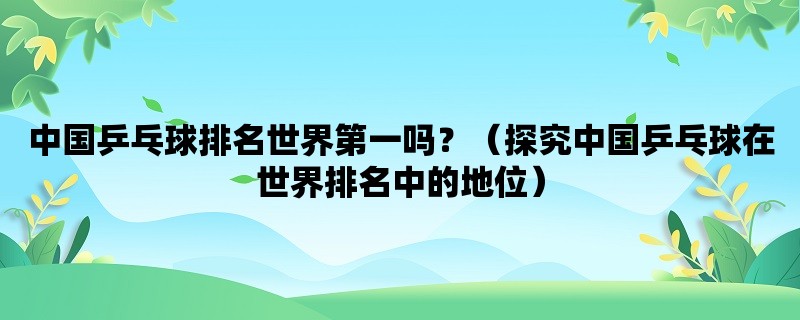 中国乒乓球排名世界第一吗？（探究中国乒乓球在世界排名中的地位）