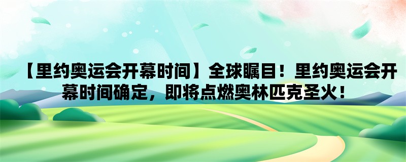 【里约奥运会开幕时间】全球瞩目！里约奥运会开幕时间确定，即将点燃奥林匹克圣火！