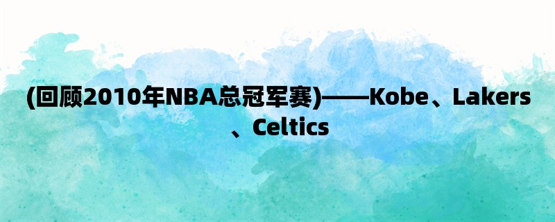 (回顾2010年NBA总冠军赛)，Kobe、Lakers、Celtics