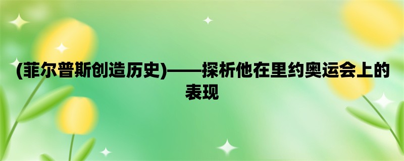 (菲尔普斯创造历史)，探析他在里约奥运会上的表现