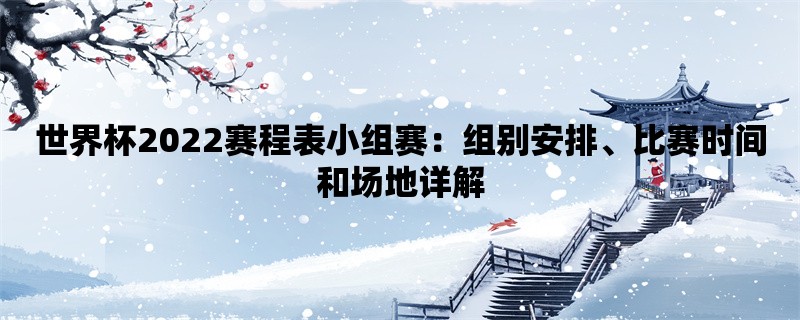 世界杯2022赛程表小组赛：组别安排、比赛时间和场地详解