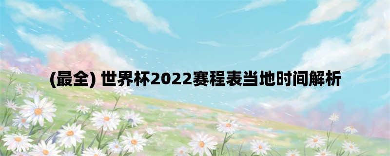 (最全) 世界杯2022赛程表当地时间解析