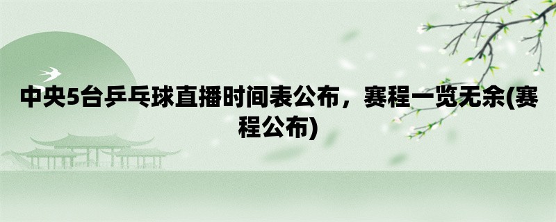 中央5台乒乓球直播时间表公布，赛程一览无余(赛程公布)