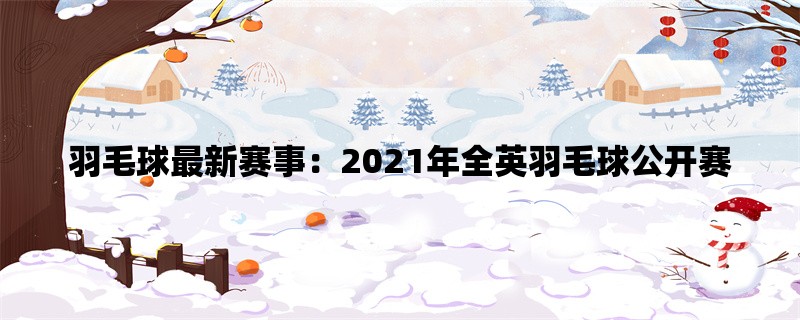 羽毛球最新赛事：2021年全英羽毛球公开赛